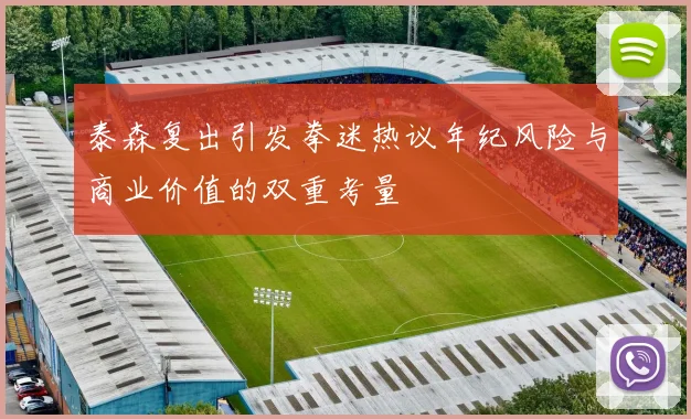 泰森复出引发拳迷热议年纪风险与商业价值的双重考量